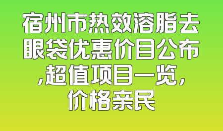 宿州市热效溶脂去眼袋优惠价目公布，超值项目一览，价格亲民