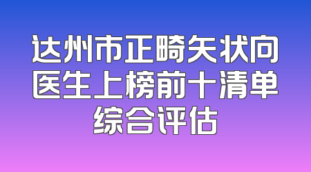 达州市正畸矢状向医生上榜前十清单综合评估