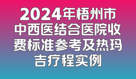 2024年梧州市中西医结合医院收费标准参考及热玛吉疗程实例