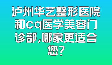 泸州华艺整形医院和cq医学美容门诊部，哪家更适合您？