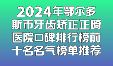 2024年鄂尔多斯市牙齿矫正正畸医院口碑排行榜前十名名气榜单推荐