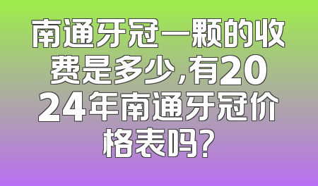 南通牙冠一颗的收费是多少，有2024年南通牙冠价格表吗？