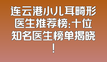 连云港小儿耳畸形医生推荐榜：十位知名医生榜单揭晓！