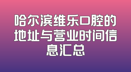 哈尔滨维乐口腔的地址与营业时间信息汇总
