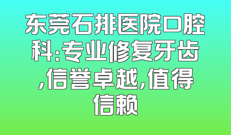 东莞石排医院口腔科：专业修复牙齿，信誉卓越，值得信赖