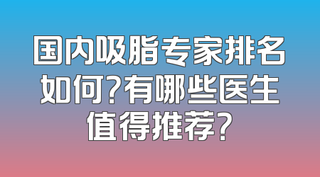 国内吸脂专家排名如何？有哪些医生值得推荐？