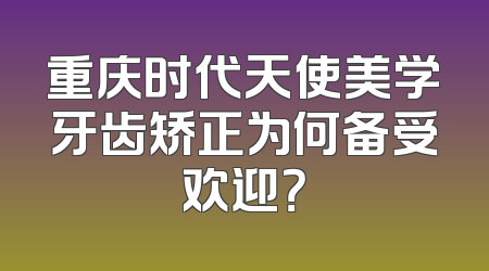 重庆时代天使美学牙齿矫正为何备受欢迎？