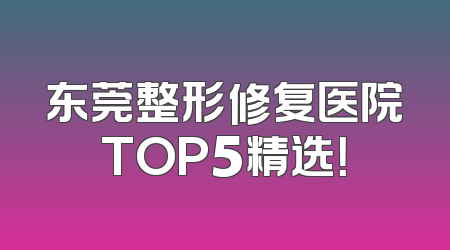 东莞整形修复医院TOP5精选！