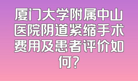 厦门大学附属中山医院阴道紧缩手术费用及患者评价如何？