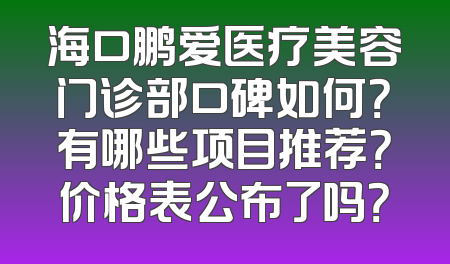 海口鹏爱医疗美容门诊部口碑如何？有哪些项目推荐？价格表公布了吗？