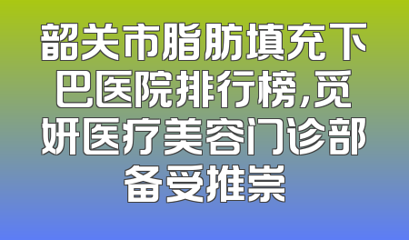 韶关市脂肪填充下巴医院排行榜，觅妍医疗美容门诊部备受推崇