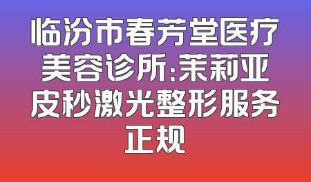 临汾市春芳堂医疗美容诊所：茉莉亚皮秒激光整形服务正规
