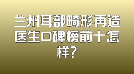 兰州耳部畸形再造医生口碑榜前十怎样？