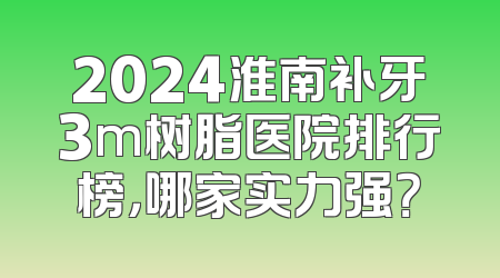 2024淮南补牙3m树脂医院排行榜，哪家实力强？