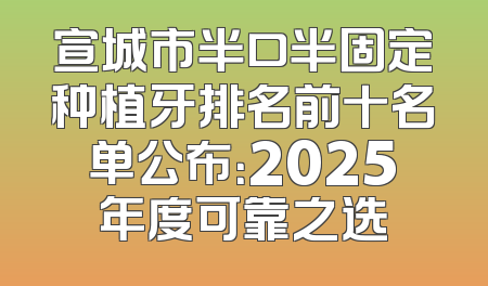 宣城市半口半固定种植牙排名前十名单公布：2025年度可靠之选