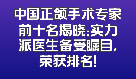 中国正颌手术专家前十名揭晓：实力派医生备受瞩目，荣获排名！