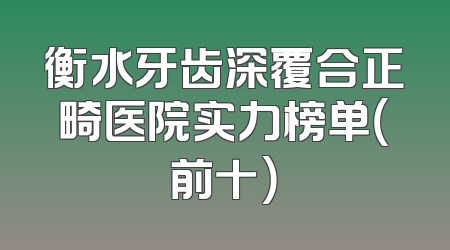 衡水牙齿深覆合正畸医院实力榜单（前十）
