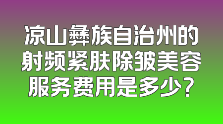 凉山彝族自治州的射频紧肤除皱美容服务费用是多少？
