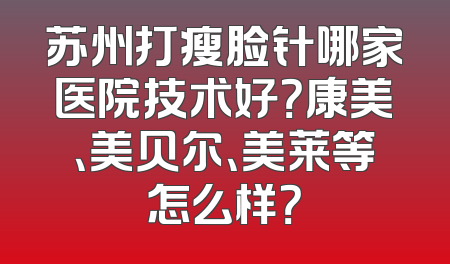 苏州打瘦脸针哪家医院技术好？康美、美贝尔、美莱等怎么样？