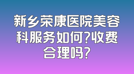 新乡荣康医院美容科服务如何？收费合理吗？