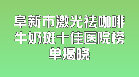 阜新市激光祛咖啡牛奶斑十佳医院榜单揭晓