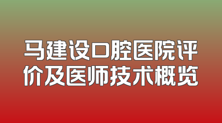 马建设口腔医院评价及医师技术概览