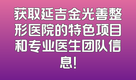 获取延吉金光善整形医院的特色项目和专业医生团队信息！