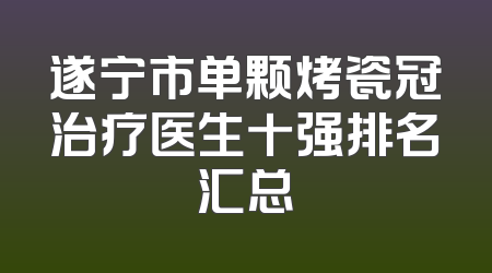 遂宁市单颗烤瓷冠治疗医生十强排名汇总
