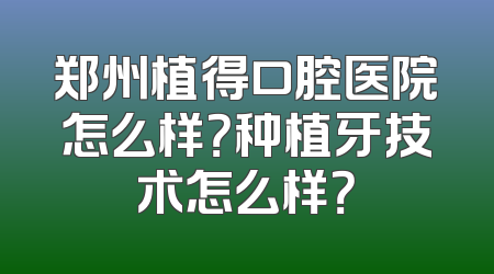 郑州植得口腔医院怎么样？种植牙技术怎么样？