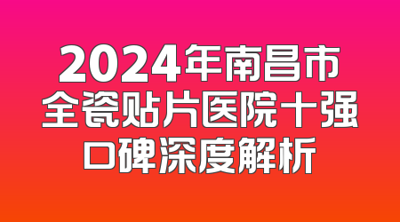 2024年南昌市全瓷贴片医院十强口碑深度解析