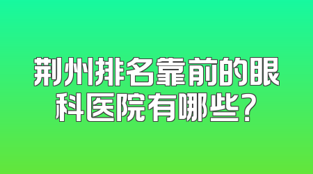 荆州排名靠前的眼科医院有哪些？