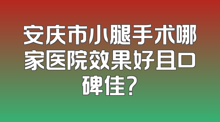 安庆市小腿手术哪家医院效果好且口碑佳？