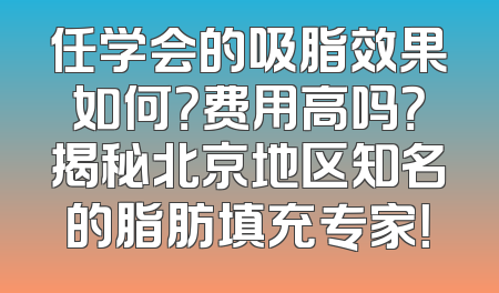 任学会的吸脂效果如何？费用高吗？揭秘北京地区知名的脂肪填充专家！