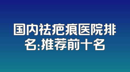 国内祛疤痕医院排名：推荐前十名