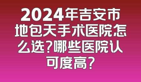 2024年吉安市地包天手术医院怎么选？哪些医院认可度高？