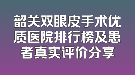 韶关双眼皮手术优质医院排行榜及患者真实评价分享