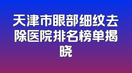 天津市眼部细纹去除医院排名榜单揭晓