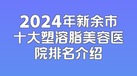 2024年新余市十大塑溶脂美容医院排名介绍