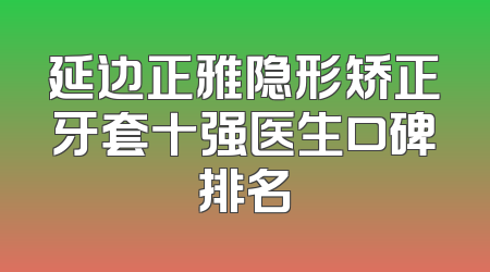 延边正雅隐形矫正牙套十强医生口碑排名