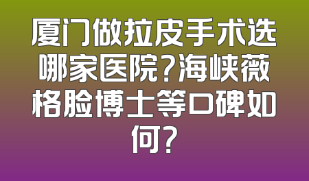 厦门做拉皮手术选哪家医院？海峡薇格脸博士等口碑如何？
