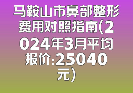 马鞍山市鼻部整形费用对照指南（2024年3月平均报价：25040元）