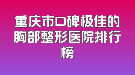 重庆市口碑极佳的胸部整形医院排行榜