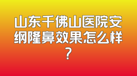山东千佛山医院安纲隆鼻效果怎么样？