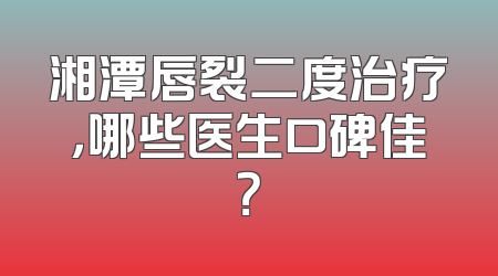 湘潭唇裂二度治疗，哪些医生口碑佳？