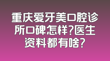 重庆爱牙美口腔诊所口碑怎样？医生资料都有啥？