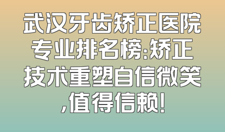武汉牙齿矫正医院专业排名榜：矫正技术重塑自信微笑，值得信赖！