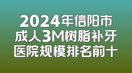 2024年信阳市成人3M树脂补牙医院规模排名前十