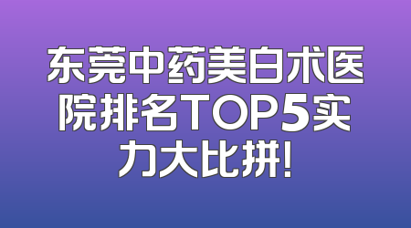 东莞中药美白术医院排名TOP5实力大比拼！