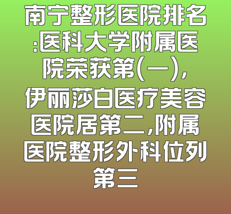 南宁整形医院排名：医科大学附属医院荣获第（一），伊丽莎白医疗美容医院居第二，附属医院整形外科位列第三