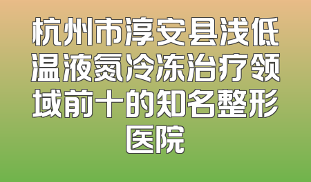 杭州市淳安县浅低温液氮冷冻治疗领域前十的知名整形医院